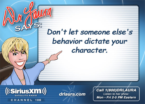 Don't let someone else's behavior dictate your character.